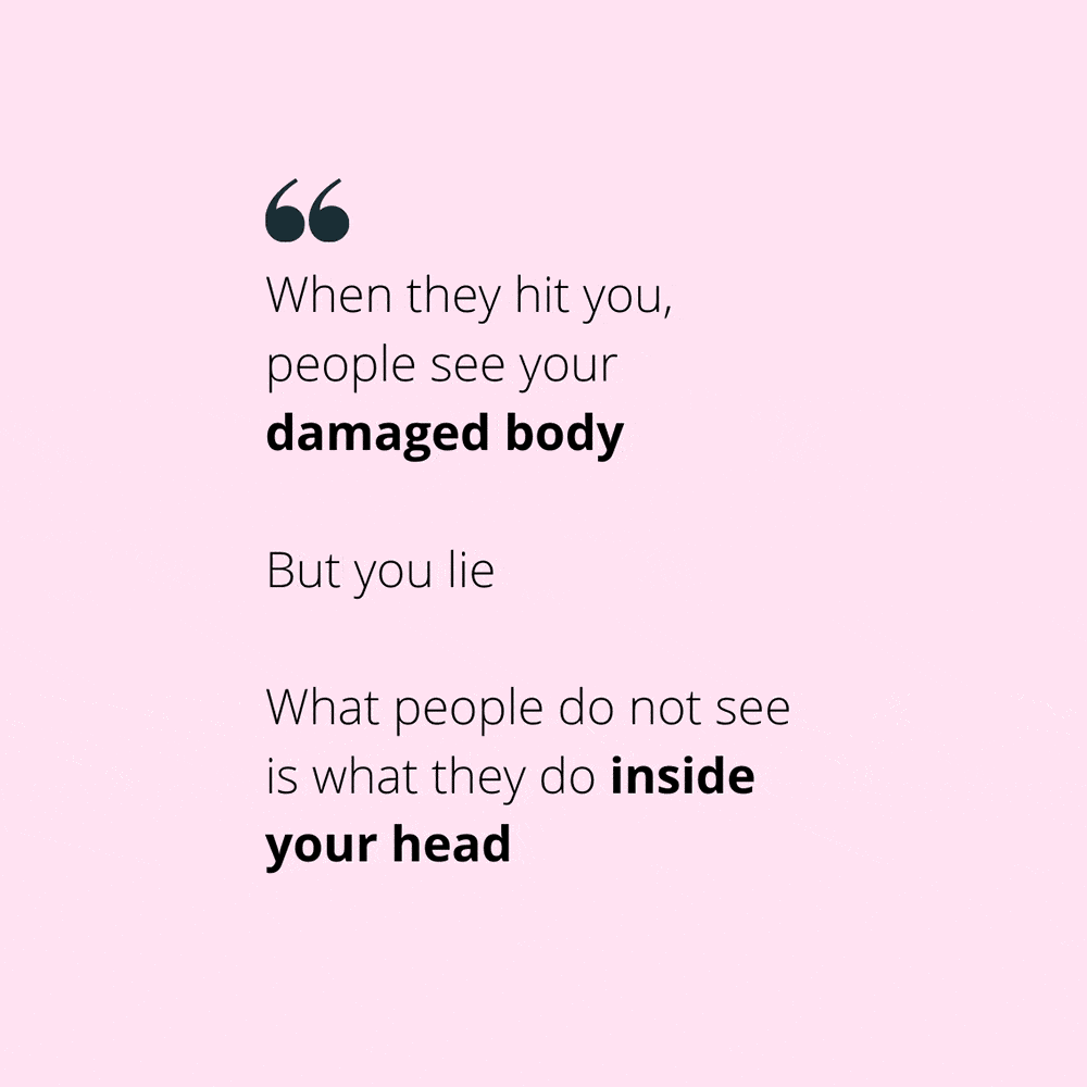 Quote: "When they hit you, people see your damaged body But you lie What people do not see is what they do inside your head"