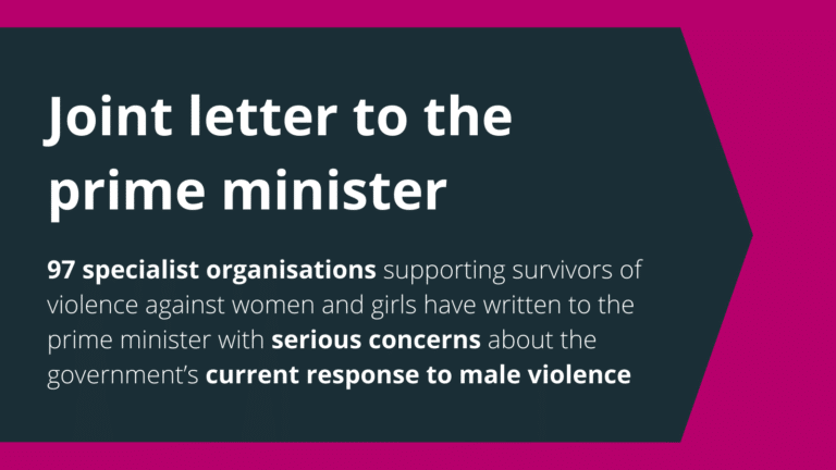 Joint letter to the prime minister 97 specialist organisations supporting survivors of violence against women and girls have written to the prime minister with serious concerns about the government's current response to male violence