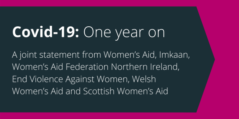 Covid-19: One year on A joint statement from Women's Aid, Imkaan, Women's Aid Federation Northern Ireland, End Violence Against Women, Welsh Women's Aid and Scottish Women's Aid