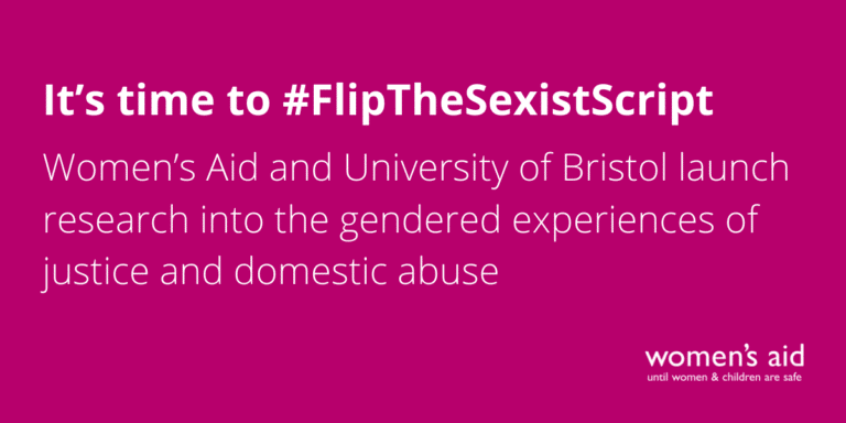 It's time to #FlipTheSexistScript Women's Aid and University of Bristol launch research into the gendered experiences of justice and domestic abuse